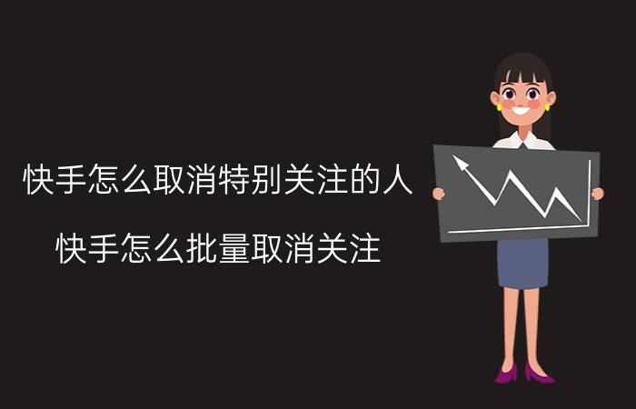 快手怎么取消特别关注的人 快手怎么批量取消关注？